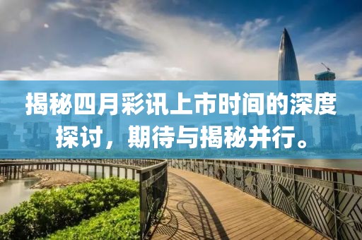 揭秘四月彩讯上市时间的深度探讨，期待与揭秘并行。