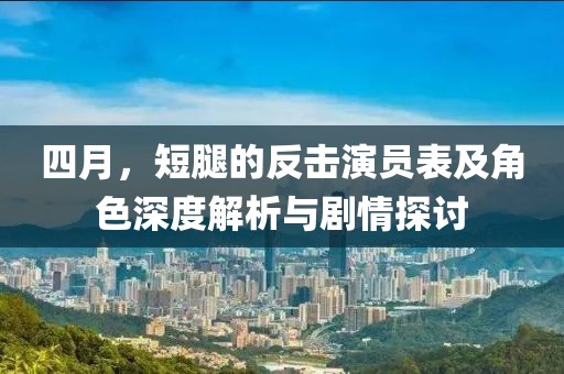四月，短腿的反击演员表及角色深度解析与剧情探讨