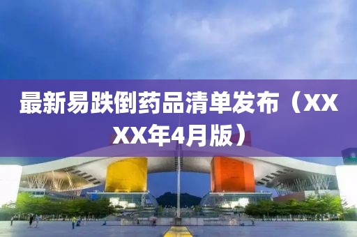 最新易跌倒药品清单发布（XXXX年4月版）