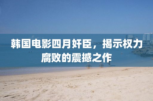 韩国电影四月奸臣，揭示权力腐败的震撼之作