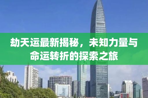 劫天运最新揭秘，未知力量与命运转折的探索之旅