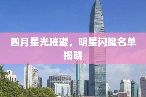 四月星光璀璨，明星闪耀名单揭晓