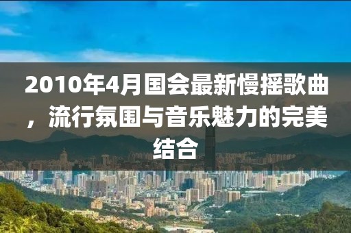 2010年4月国会最新慢摇歌曲，流行氛围与音乐魅力的完美结合