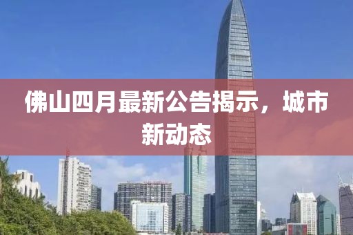 佛山四月最新公告揭示，城市新动态