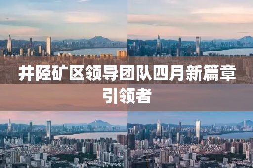 井陉矿区领导团队四月新篇章引领者
