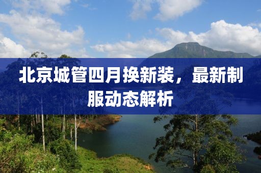 北京城管四月换新装，最新制服动态解析