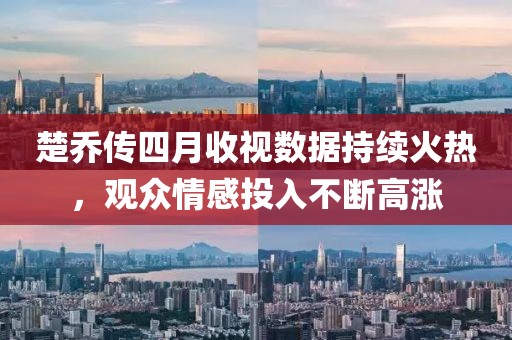 楚乔传四月收视数据持续火热，观众情感投入不断高涨