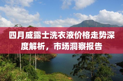 四月威露士洗衣液价格走势深度解析，市场洞察报告