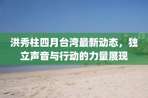 洪秀柱四月台湾最新动态，独立声音与行动的力量展现
