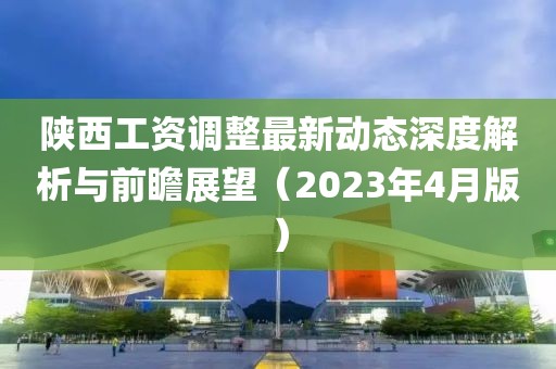 陕西工资调整最新动态深度解析与前瞻展望（2023年4月版）