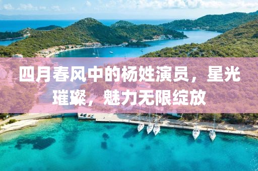 四月春风中的杨姓演员，星光璀璨，魅力无限绽放