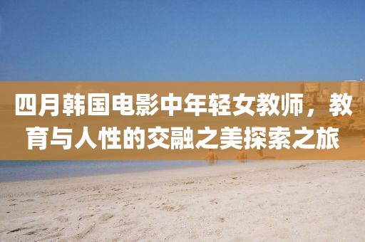 四月韩国电影中年轻女教师，教育与人性的交融之美探索之旅