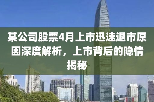 某公司股票4月上市迅速退市原因深度解析，上市背后的隐情揭秘