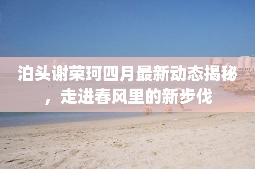 泊头谢荣珂四月最新动态揭秘，走进春风里的新步伐