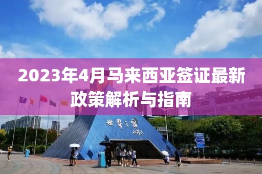 2023年4月马来西亚签证最新政策解析与指南