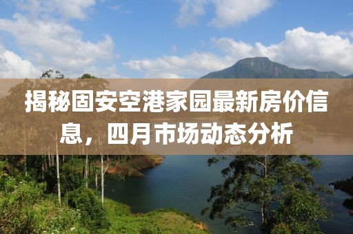 揭秘固安空港家园最新房价信息，四月市场动态分析