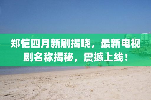 郑恺四月新剧揭晓，最新电视剧名称揭秘，震撼上线！
