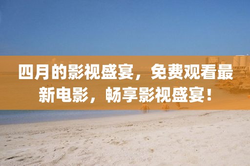 四月的影视盛宴，免费观看最新电影，畅享影视盛宴！