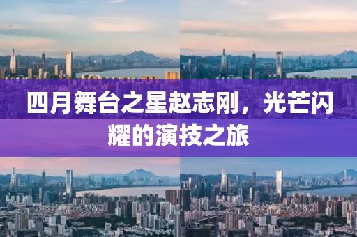 四月舞台之星赵志刚，光芒闪耀的演技之旅
