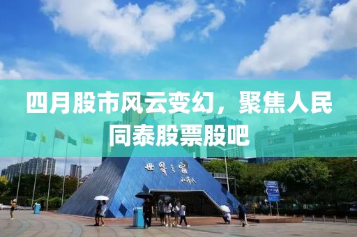 四月股市风云变幻，聚焦人民同泰股票股吧