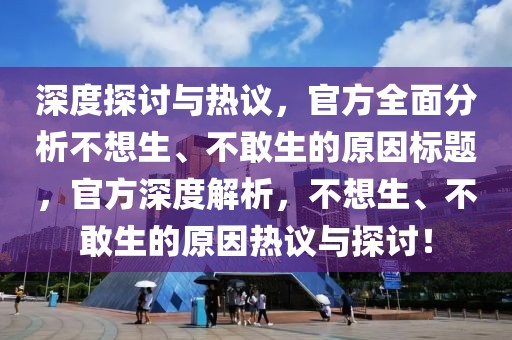 深度探讨与热议，官方全面分析不想生、不敢生的原因标题，官方深度解析，不想生、不敢生的原因热议与探讨！