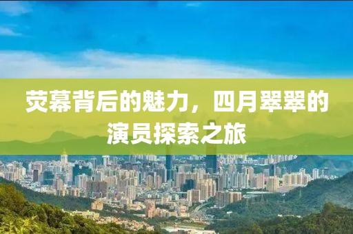 荧幕背后的魅力，四月翠翠的演员探索之旅