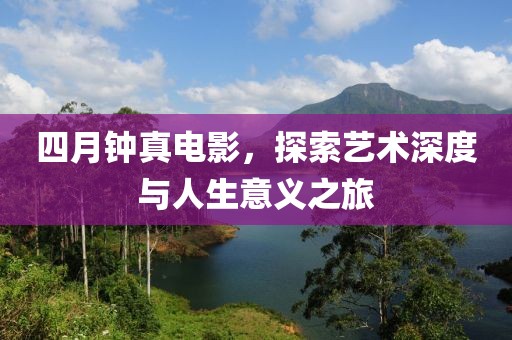 四月钟真电影，探索艺术深度与人生意义之旅