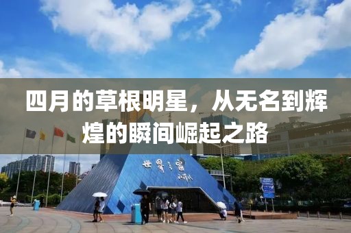 四月的草根明星，从无名到辉煌的瞬间崛起之路