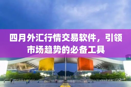 四月外汇行情交易软件，引领市场趋势的必备工具