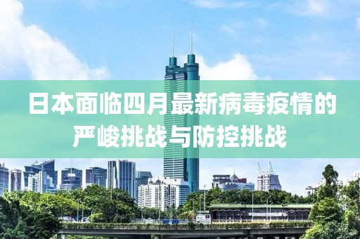 日本面临四月最新病毒疫情的严峻挑战与防控挑战