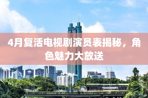 4月复活电视剧演员表揭秘，角色魅力大放送