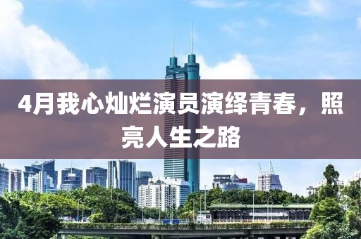 4月我心灿烂演员演绎青春，照亮人生之路