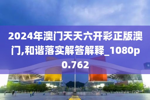 2024年澳门天天六开彩正版澳门,和谐落实解答解释_1080p0.762