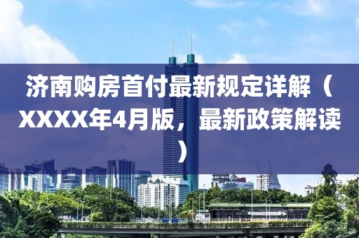 济南购房首付最新规定详解（XXXX年4月版，最新政策解读）