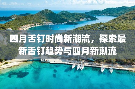 四月舌钉时尚新潮流，探索最新舌钉趋势与四月新潮流