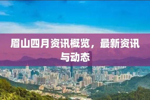 眉山四月资讯概览，最新资讯与动态