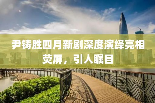 尹铸胜四月新剧深度演绎亮相荧屏，引人瞩目