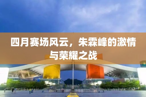 四月赛场风云，朱霖峰的激情与荣耀之战
