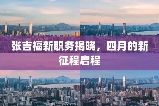张吉福新职务揭晓，四月的新征程启程
