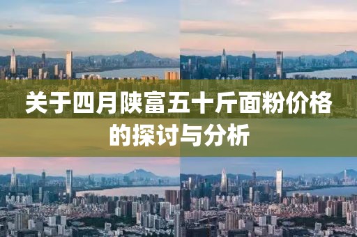 关于四月陕富五十斤面粉价格的探讨与分析