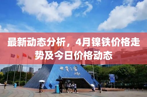 最新动态分析，4月镍铁价格走势及今日价格动态