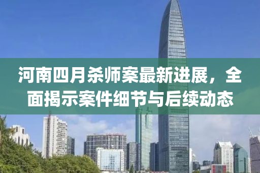 河南四月杀师案最新进展，全面揭示案件细节与后续动态