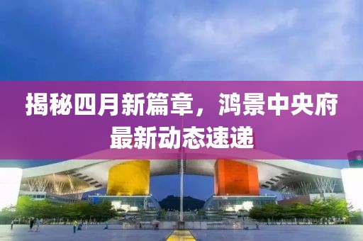 揭秘四月新篇章，鸿景中央府最新动态速递