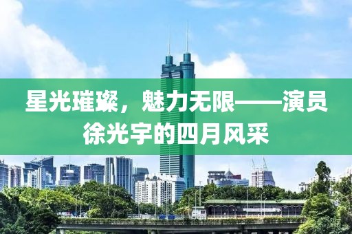 星光璀璨，魅力无限——演员徐光宇的四月风采