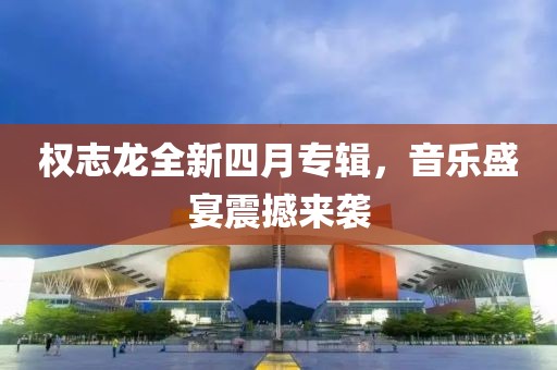 权志龙全新四月专辑，音乐盛宴震撼来袭
