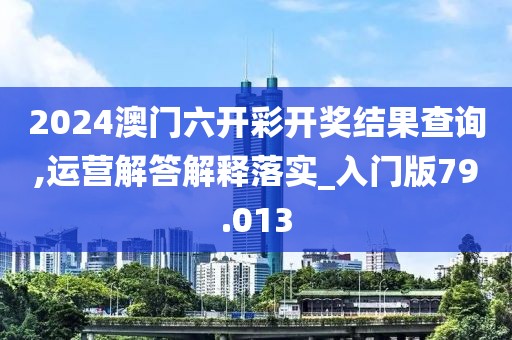 2024澳门六开彩开奖结果查询,运营解答解释落实_入门版79.013