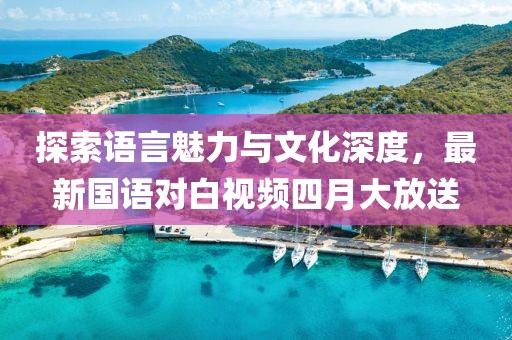 探索语言魅力与文化深度，最新国语对白视频四月大放送