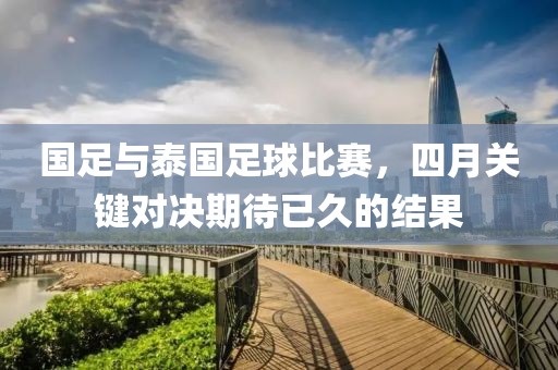 国足与泰国足球比赛，四月关键对决期待已久的结果