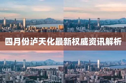 四月份泸天化最新权威资讯解析