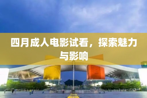 四月成人电影试看，探索魅力与影响